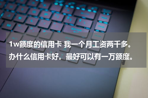 1w额度的信用卡 我一个月工资两千多。办什么信用卡好。最好可以有一万额度。