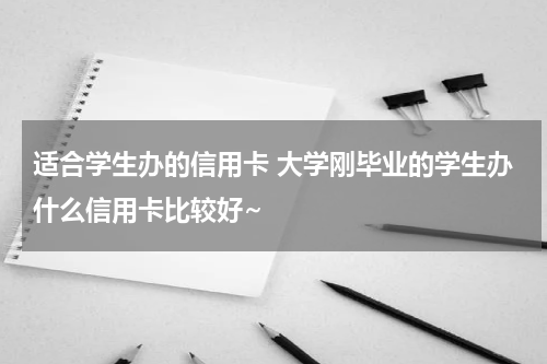 适合学生办的信用卡 大学刚毕业的学生办什么信用卡比较好~