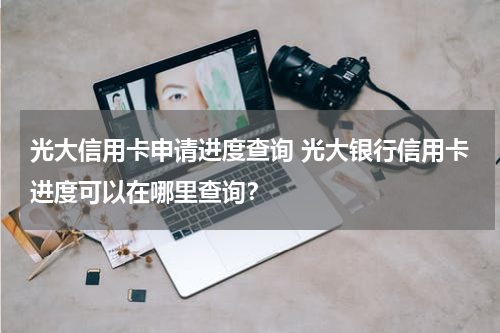 光大信用卡申请进度查询 光大银行信用卡进度可以在哪里查询？