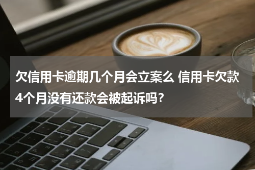 欠信用卡逾期几个月会立案么 信用卡欠款4个月没有还款会被起诉吗？