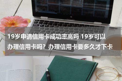 19岁申请信用卡成功率高吗 19岁可以办理信用卡吗？办理信用卡要多久才下卡