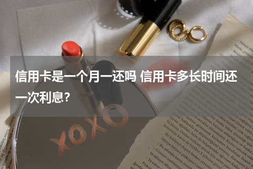 信用卡是一个月一还吗 信用卡多长时间还一次利息？