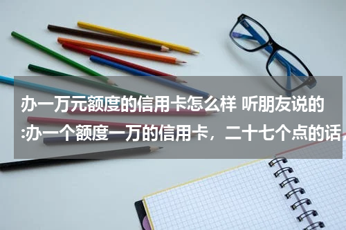 办一万元额度的信用卡怎么样 听朋友说的:办一个额度一万的信用卡，二十七个点的话，一万里面扣两千七，以后每月还利息二十，最重要的