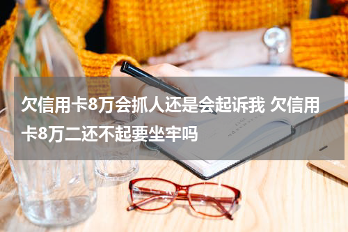 欠信用卡8万会抓人还是会起诉我 欠信用卡8万二还不起要坐牢吗