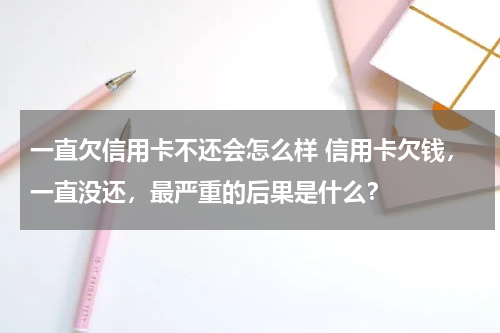 一直欠信用卡不还会怎么样 信用卡欠钱，一直没还，最严重的后果是什么？