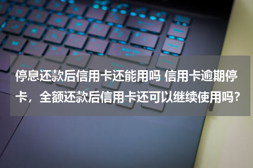 停息还款后信用卡还能用吗 信用卡逾期停卡，全额还款后信用卡还可以继续使用吗？