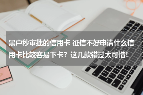 黑户秒审批的信用卡 征信不好申请什么信用卡比较容易下卡？这几款错过太可惜！