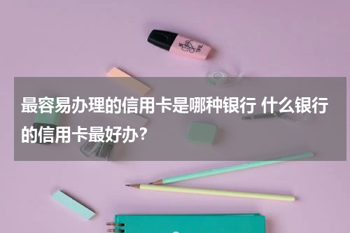 最容易办理的信用卡是哪种银行 什么银行的信用卡最好办？