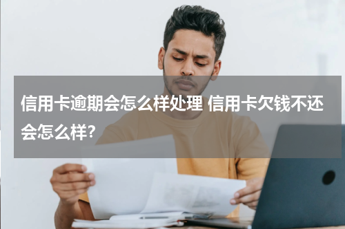 信用卡逾期会怎么样处理 信用卡欠钱不还会怎么样？
