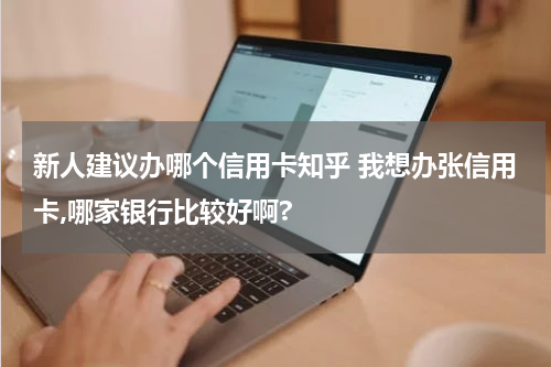 新人建议办哪个信用卡知乎 我想办张信用卡,哪家银行比较好啊?