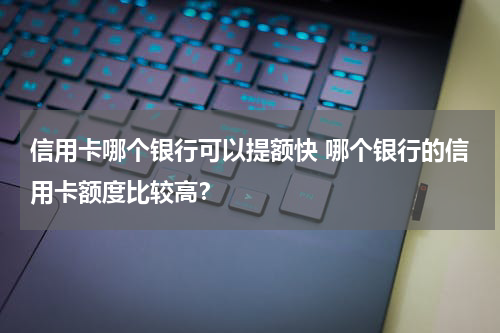 信用卡哪个银行可以提额快 哪个银行的信用卡额度比较高？
