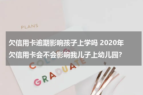 欠信用卡逾期影响孩子上学吗 2020年欠信用卡会不会影响我儿子上幼儿园？
