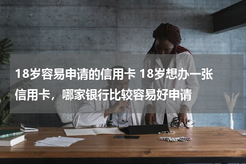 18岁容易申请的信用卡 18岁想办一张信用卡，哪家银行比较容易好申请