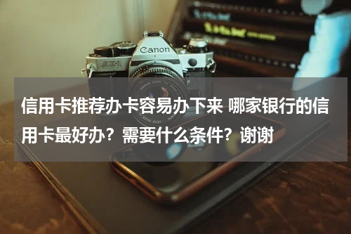 信用卡推荐办卡容易办下来 哪家银行的信用卡最好办？需要什么条件？谢谢