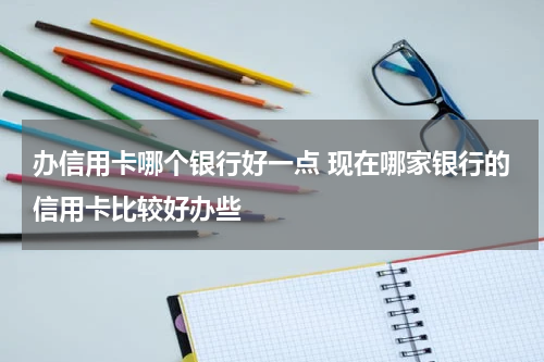 办信用卡哪个银行好一点 现在哪家银行的信用卡比较好办些