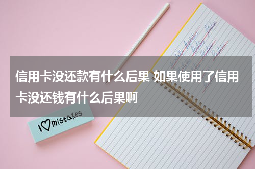 信用卡没还款有什么后果 如果使用了信用卡没还钱有什么后果啊