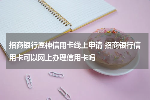 招商银行原神信用卡线上申请 招商银行信用卡可以网上办理信用卡吗