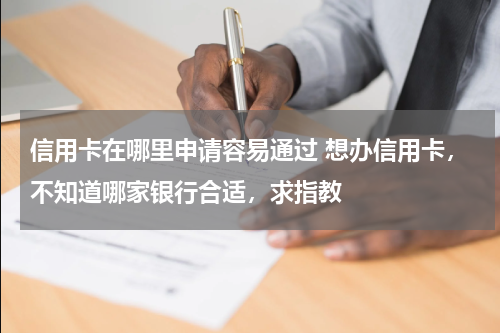 信用卡在哪里申请容易通过 想办信用卡，不知道哪家银行合适，求指教