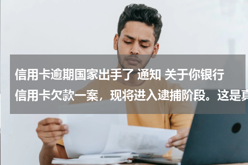 信用卡逾期国家出手了 通知 关于你银行信用卡欠款一案，现将进入逮捕阶段。这是真的么？
