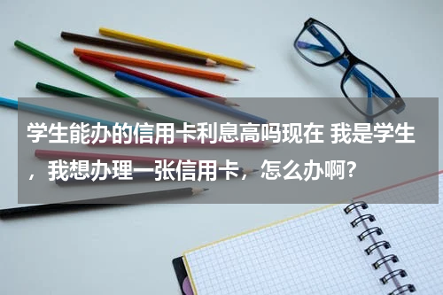 学生能办的信用卡利息高吗现在 我是学生，我想办理一张信用卡，怎么办啊？