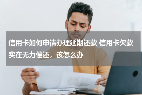 信用卡如何申请办理延期还款 信用卡欠款实在无力偿还，该怎么办