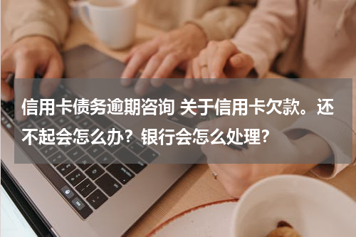 信用卡债务逾期咨询 关于信用卡欠款。还不起会怎么办？银行会怎么处理？