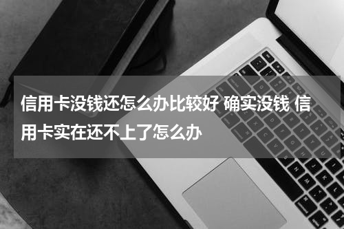 信用卡没钱还怎么办比较好 确实没钱 信用卡实在还不上了怎么办
