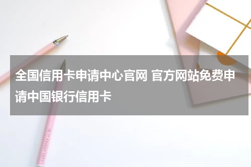 全国信用卡申请中心官网 官方网站免费申请中国银行信用卡