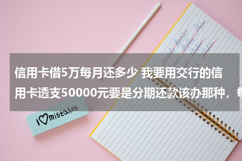 信用卡借5万每月还多少 我要用交行的信用卡透支50000元要是分期还款该办那种，每月最低还款是多少？