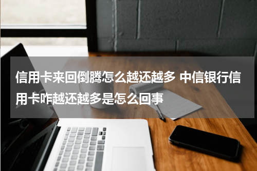 信用卡来回倒腾怎么越还越多 中信银行信用卡咋越还越多是怎么回事