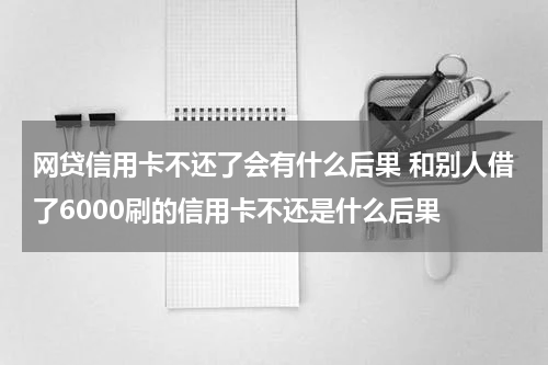 网贷信用卡不还了会有什么后果 和别人借了6000刷的信用卡不还是什么后果