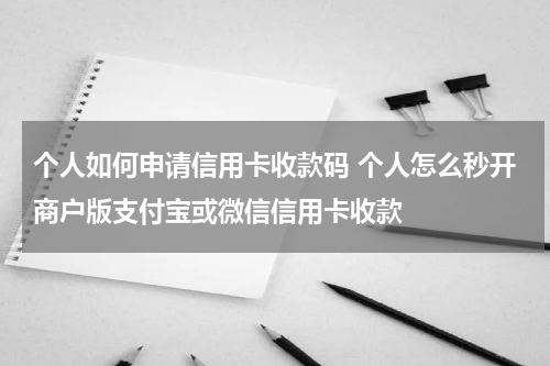 个人如何申请信用卡收款码 个人怎么秒开商户版支付宝或微信信用卡收款