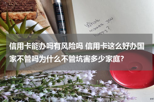 信用卡能办吗有风险吗 信用卡这么好办国家不管吗为什么不管坑害多少家庭？