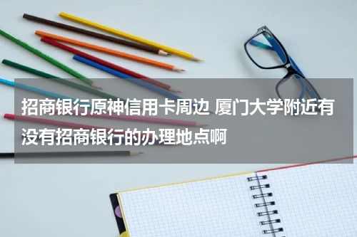 招商银行原神信用卡周边 厦门大学附近有没有招商银行的办理地点啊