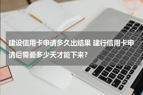建设信用卡申请多久出结果 建行信用卡申请后需要多少天才能下来？