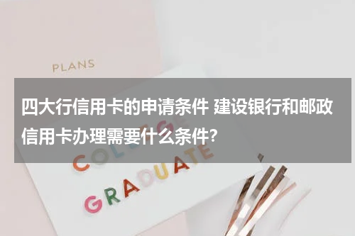 四大行信用卡的申请条件 建设银行和邮政信用卡办理需要什么条件？