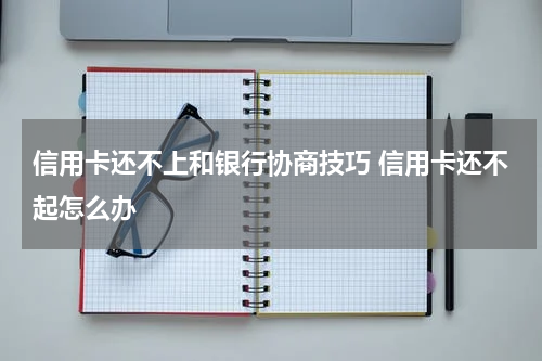 信用卡还不上和银行协商技巧 信用卡还不起怎么办