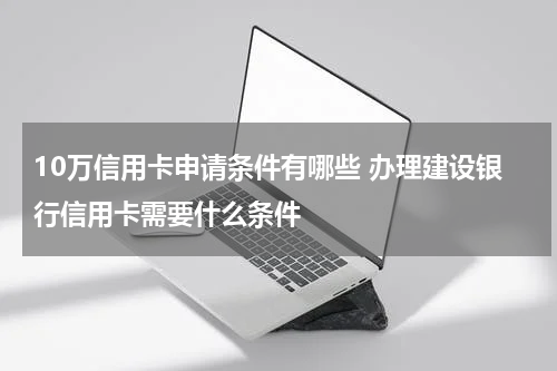 10万信用卡申请条件有哪些 办理建设银行信用卡需要什么条件