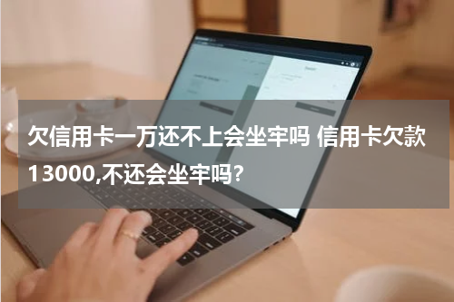 欠信用卡一万还不上会坐牢吗 信用卡欠款13000,不还会坐牢吗？