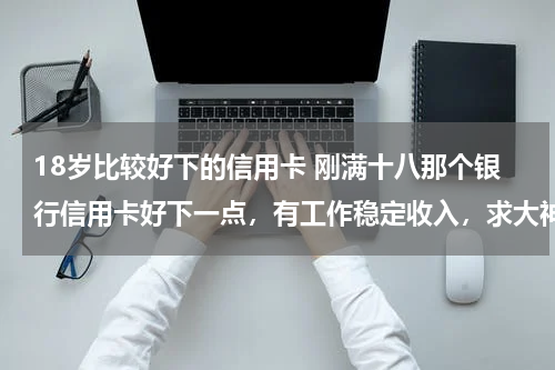 18岁比较好下的信用卡 刚满十八那个银行信用卡好下一点，有工作稳定收入，求大神