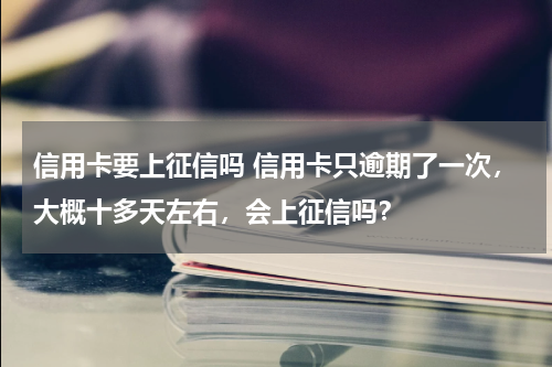 信用卡要上征信吗 信用卡只逾期了一次，大概十多天左右，会上征信吗？