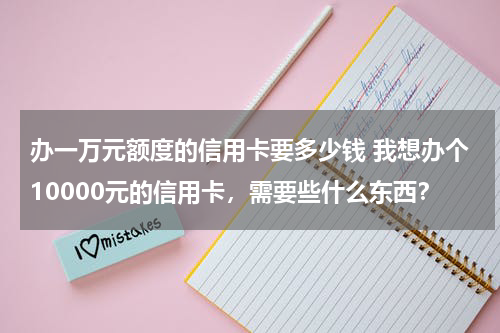 办一万元额度的信用卡要多少钱 我想办个10000元的信用卡，需要些什么东西？