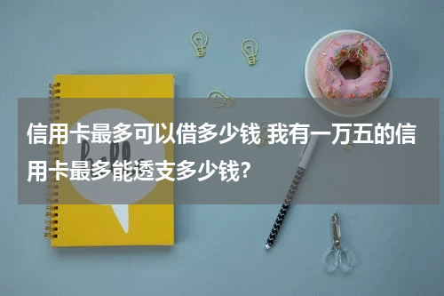 信用卡最多可以借多少钱 我有一万五的信用卡最多能透支多少钱？