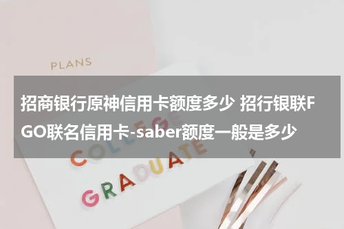 招商银行原神信用卡额度多少 招行银联FGO联名信用卡-saber额度一般是多少