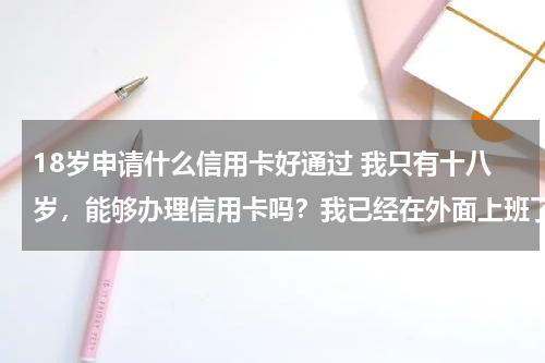 18岁申请什么信用卡好通过 我只有十八岁，能够办理信用卡吗？我已经在外面上班了，办理哪个银行的信用卡容易批下来