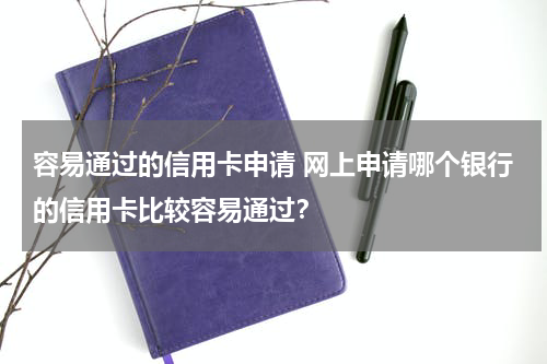 容易通过的信用卡申请 网上申请哪个银行的信用卡比较容易通过？