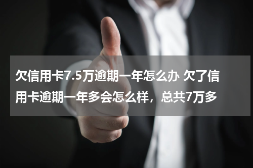 欠信用卡7.5万逾期一年怎么办 欠了信用卡逾期一年多会怎么样，总共7万多