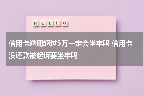 信用卡逾期超过5万一定会坐牢吗 信用卡没还款被起诉要坐牢吗