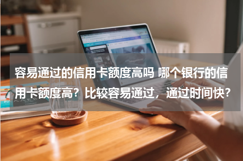 容易通过的信用卡额度高吗 哪个银行的信用卡额度高？比较容易通过，通过时间快？