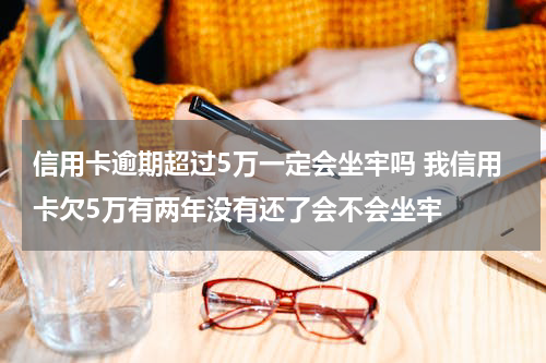 信用卡逾期超过5万一定会坐牢吗 我信用卡欠5万有两年没有还了会不会坐牢